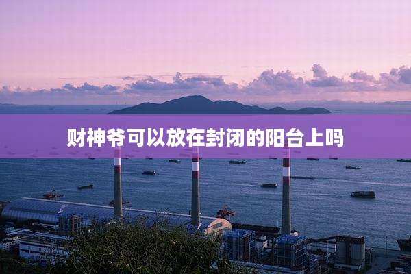 财神爷可以放在封闭的阳台上吗