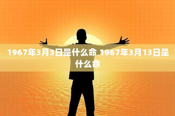 1967年3月3日是什么命 1967年3月13日是什么命