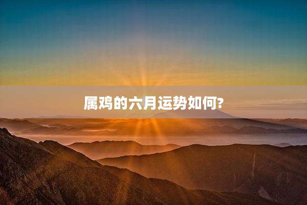 属鸡的六月运势如何?