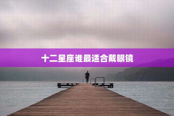 十二星座谁最适合戴眼镜