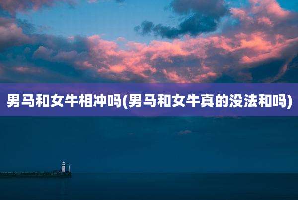 男马和女牛相冲吗(男马和女牛真的没法和吗)