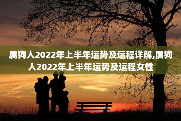 属狗人2022年上半年运势及运程详解,属狗人2022年上半年运势及运程女性