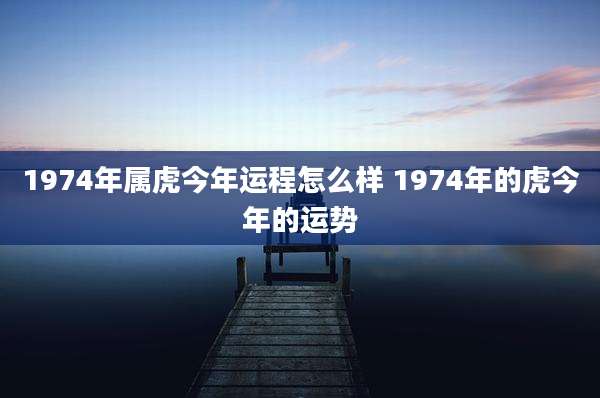 1974年属虎今年运程怎么样 1974年的虎今年的运势