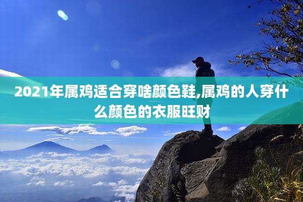 2021年属鸡适合穿啥颜色鞋,属鸡的人穿什么颜色的衣服旺财