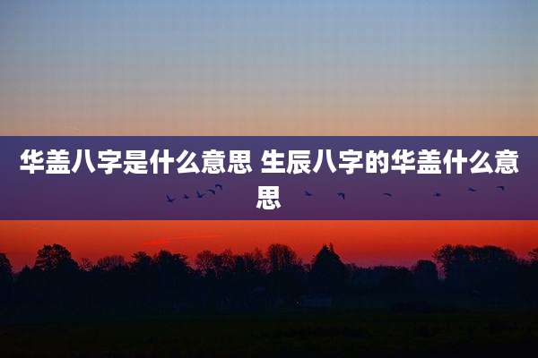 华盖八字是什么意思 生辰八字的华盖什么意思