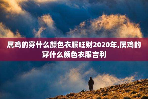 属鸡的穿什么颜色衣服旺财2020年,属鸡的穿什么颜色衣服吉利
