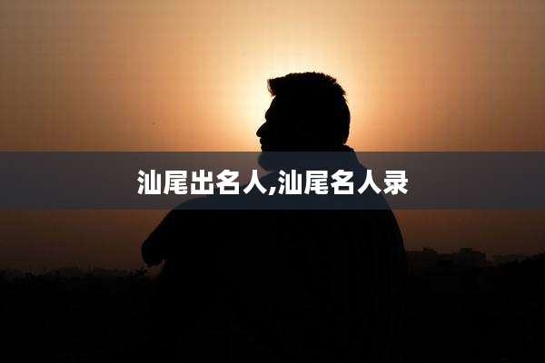 汕尾出名人,汕尾名人录