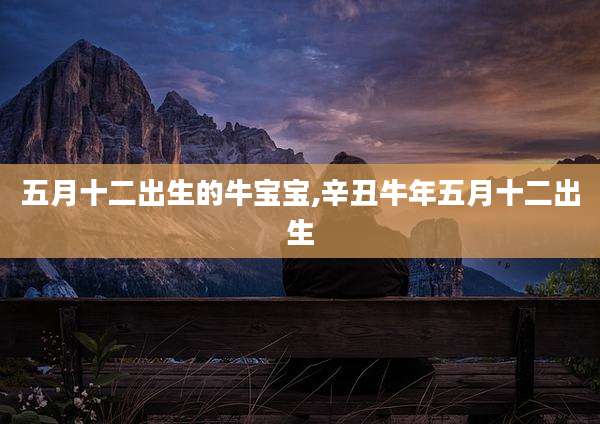 五月十二出生的牛宝宝,辛丑牛年五月十二出生