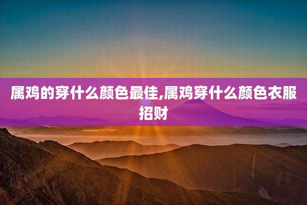 属鸡的穿什么颜色最佳,属鸡穿什么颜色衣服招财