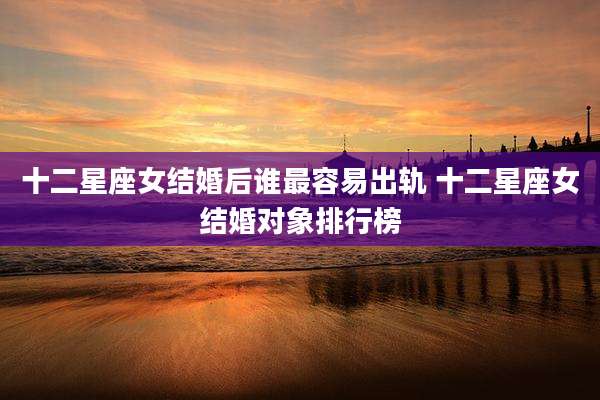 十二星座女结婚后谁最容易出轨 十二星座女结婚对象排行榜