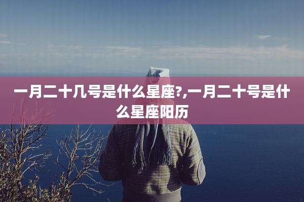 一月二十几号是什么星座?,一月二十号是什么星座阳历