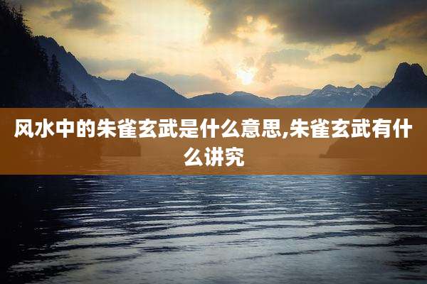 风水中的朱雀玄武是什么意思,朱雀玄武有什么讲究