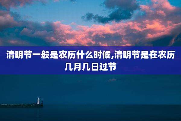 清明节一般是农历什么时候,清明节是在农历几月几日过节