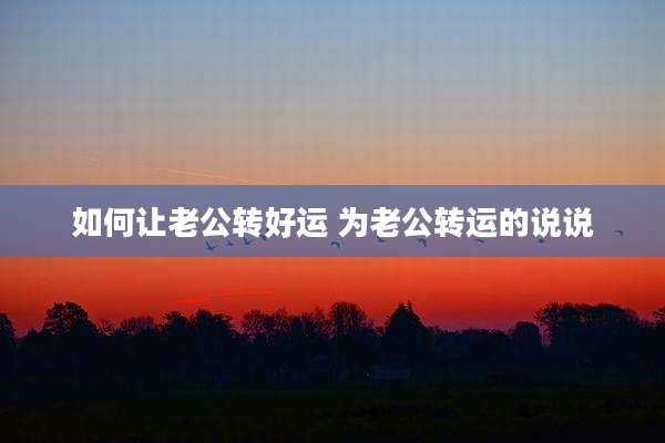 如何让老公转好运 为老公转运的说说