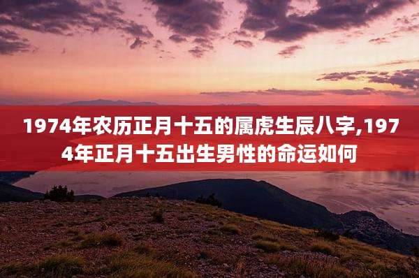 1974年农历正月十五的属虎生辰八字,1974年正月十五出生男性的命运如何