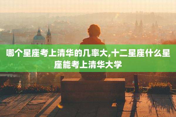 哪个星座考上清华的几率大,十二星座什么星座能考上清华大学