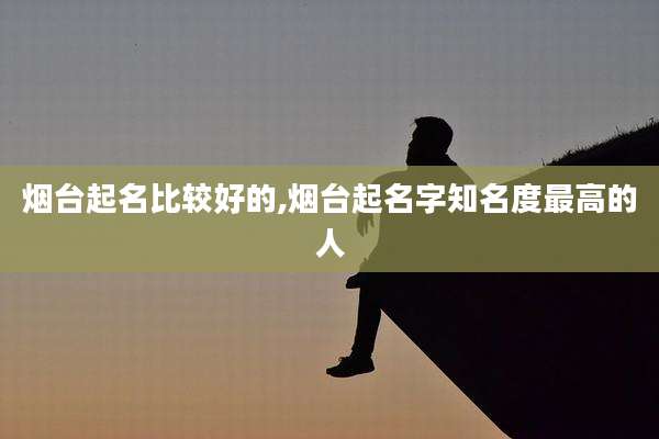 烟台起名比较好的,烟台起名字知名度最高的人
