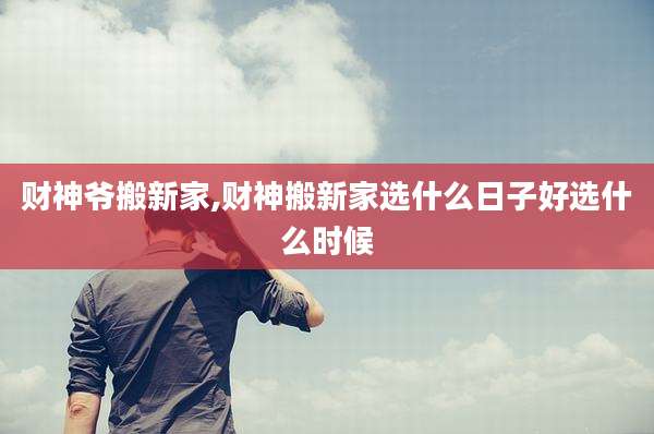 财神爷搬新家,财神搬新家选什么日子好选什么时候