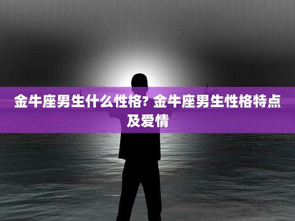 金牛座男生什么性格? 金牛座男生性格特点及爱情