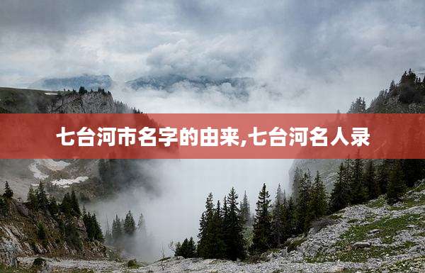 七台河市名字的由来,七台河名人录