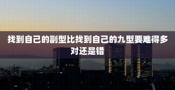找到自己的副型比找到自己的九型要难得多对还是错