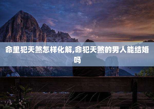 命里犯天煞怎样化解,命犯天煞的男人能结婚吗