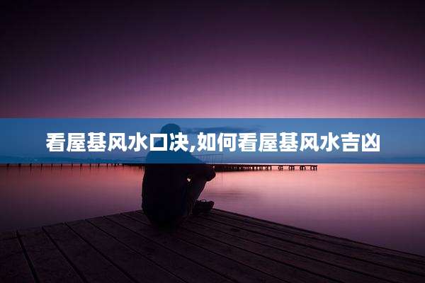 看屋基风水口决,如何看屋基风水吉凶