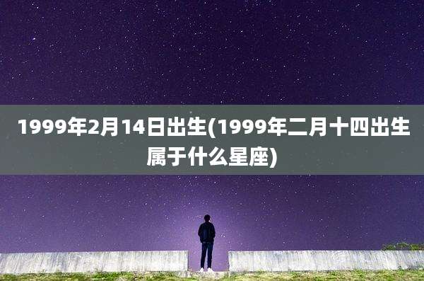 1999年2月14日出生(1999年二月十四出生属于什么星座)
