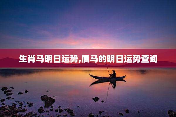 生肖马明日运势,属马的明日运势查询