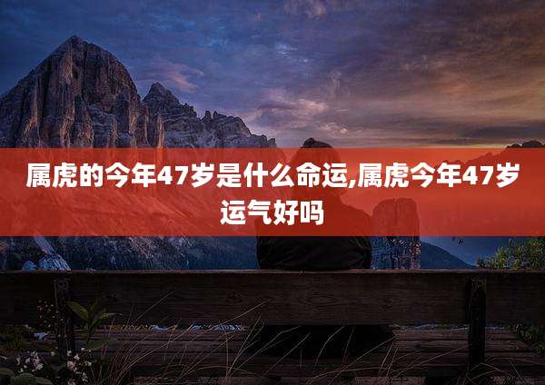 属虎的今年47岁是什么命运,属虎今年47岁运气好吗
