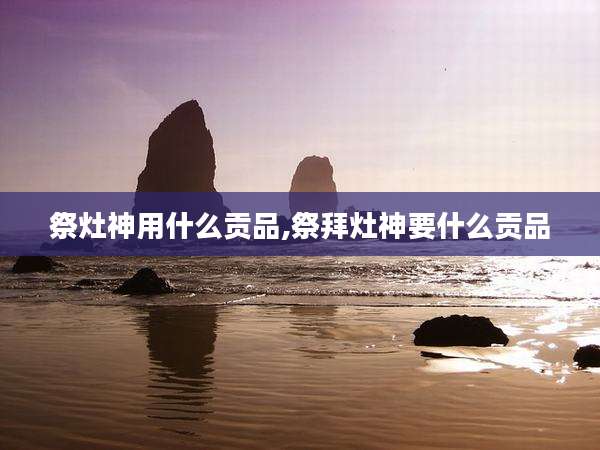 祭灶神用什么贡品,祭拜灶神要什么贡品