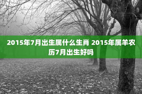 2015年7月出生属什么生肖 2015年属羊农历7月出生好吗