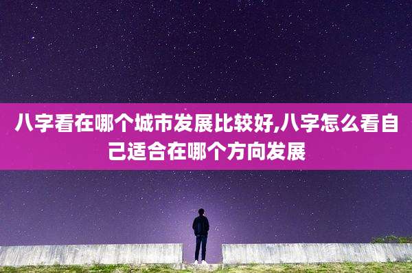 八字看在哪个城市发展比较好,八字怎么看自己适合在哪个方向发展