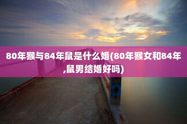 80年猴与84年鼠是什么婚(80年猴女和84年,鼠男结婚好吗)