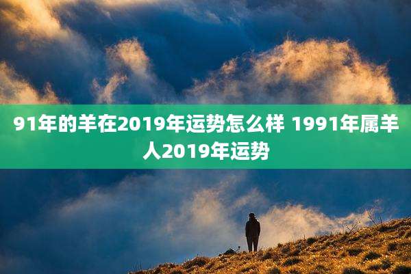 91年的羊在2019年运势怎么样 1991年属羊人2019年运势