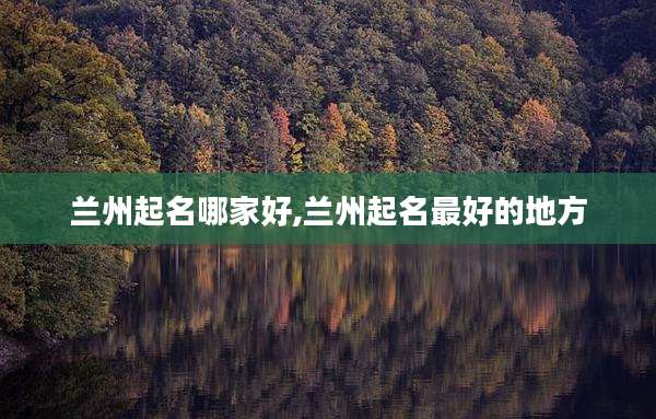 兰州起名哪家好,兰州起名最好的地方