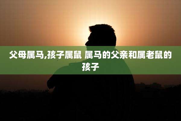 父母属马,孩子属鼠 属马的父亲和属老鼠的孩子