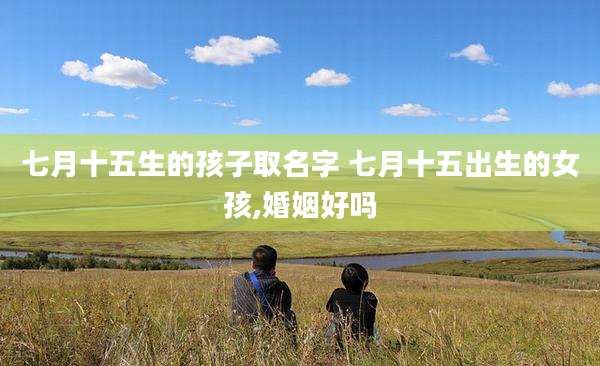 七月十五生的孩子取名字 七月十五出生的女孩,婚姻好吗