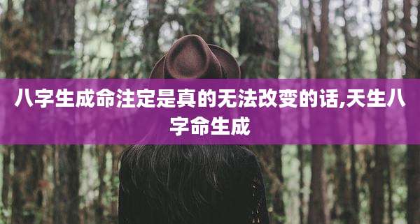 八字生成命注定是真的无法改变的话,天生八字命生成
