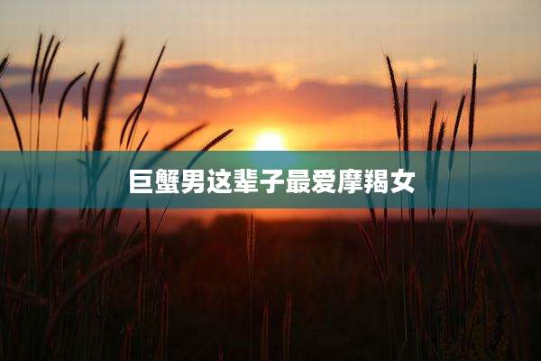 巨蟹男这辈子最爱摩羯女