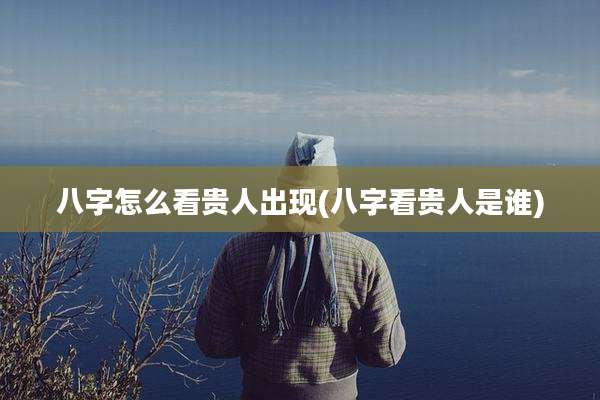 八字怎么看贵人出现(八字看贵人是谁)