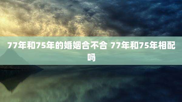 77年和75年的婚姻合不合 77年和75年相配吗