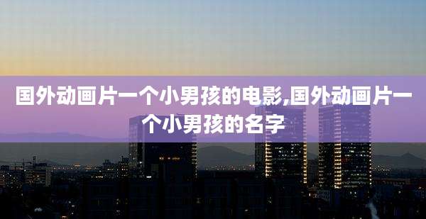 国外动画片一个小男孩的电影,国外动画片一个小男孩的名字