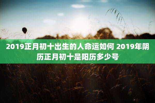 2019正月初十出生的人命运如何 2019年阴历正月初十是阳历多少号