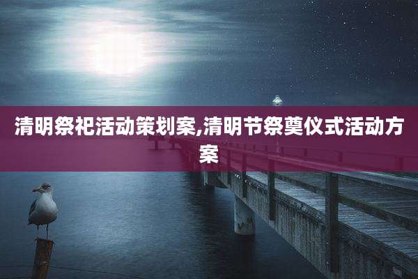 清明祭祀活动策划案,清明节祭奠仪式活动方案