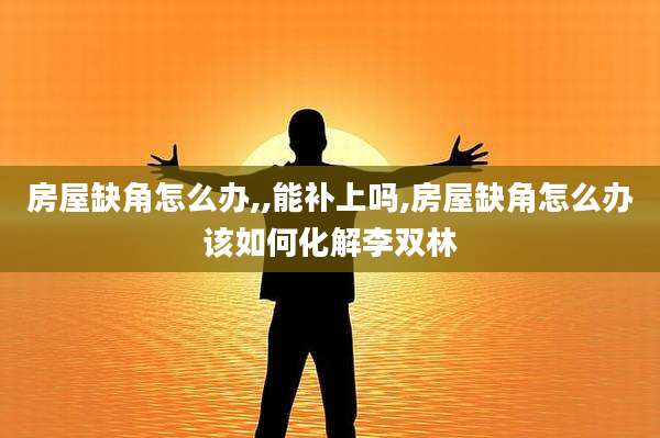 房屋缺角怎么办,,能补上吗,房屋缺角怎么办该如何化解李双林