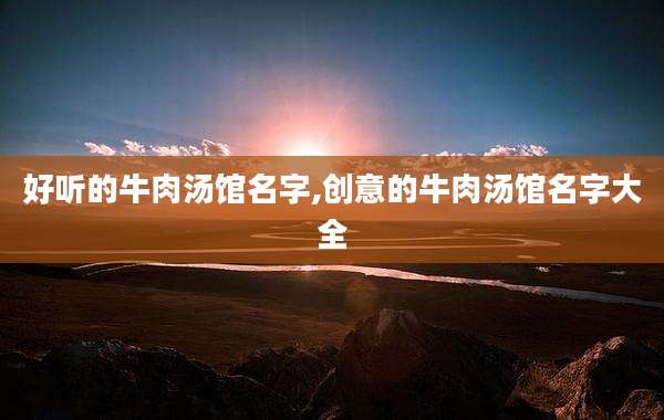 好听的牛肉汤馆名字,创意的牛肉汤馆名字大全