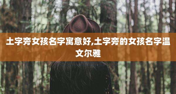 土字旁女孩名字寓意好,土字旁的女孩名字温文尔雅