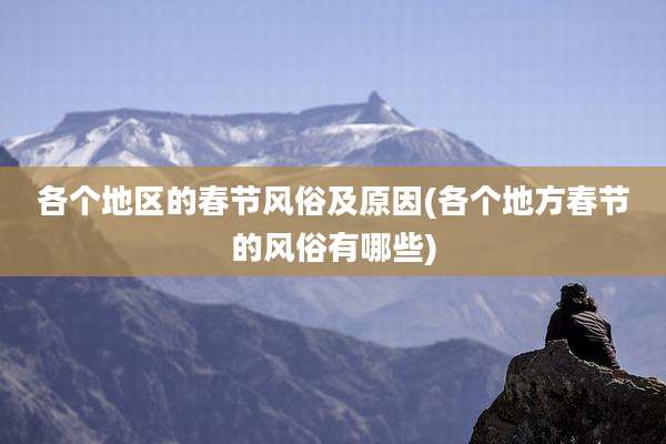 各个地区的春节风俗及原因(各个地方春节的风俗有哪些)
