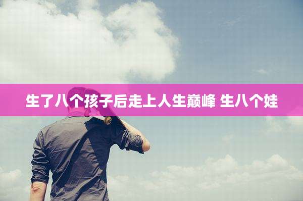 生了八个孩子后走上人生巅峰 生八个娃